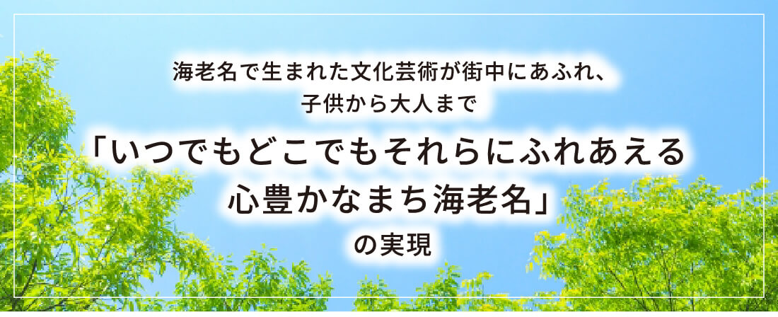 海老名で生まれた文化芸術が街中にあふれ、子供から大人まで「いつでもどこでもそれらにふれあえる心豊かなまち海老名」の実現